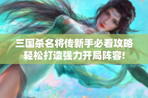 三国杀名将传新手必看攻略轻松打造强力开局阵容!