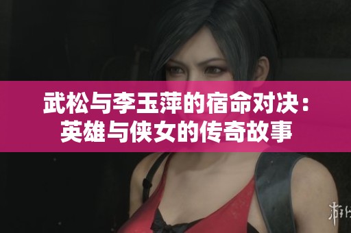 武松与李玉萍的宿命对决：英雄与侠女的传奇故事