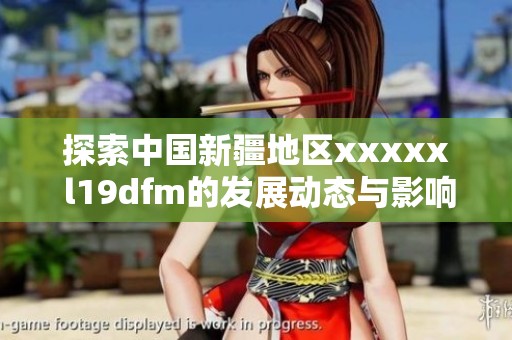 探索中国新疆地区xxxxx l19dfm的发展动态与影响分析
