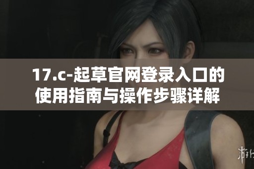 17.c-起草官网登录入口的使用指南与操作步骤详解