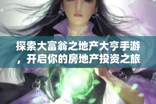 探索大富翁之地产大亨手游，开启你的房地产投资之旅