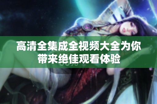 高清全集成全视频大全为你带来绝佳观看体验