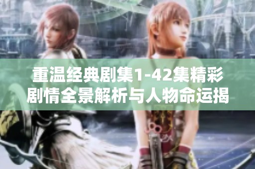 重温经典剧集1-42集精彩剧情全景解析与人物命运揭示