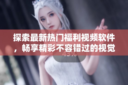 探索最新热门福利视频软件，畅享精彩不容错过的视觉盛宴