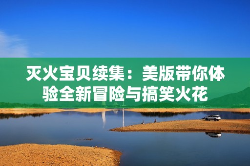 灭火宝贝续集：美版带你体验全新冒险与搞笑火花
