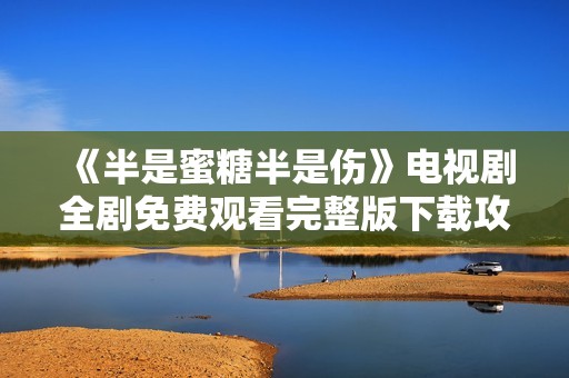 《半是蜜糖半是伤》电视剧全剧免费观看完整版下载攻略