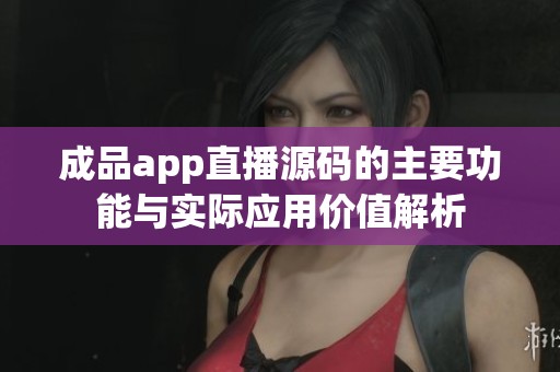 成品app直播源码的主要功能与实际应用价值解析