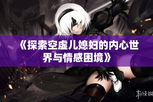 《探索空虚儿媳妇的内心世界与情感困境》