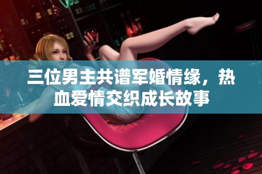 三位男主共谱军婚情缘，热血爱情交织成长故事