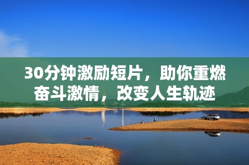 30分钟激励短片，助你重燃奋斗激情，改变人生轨迹
