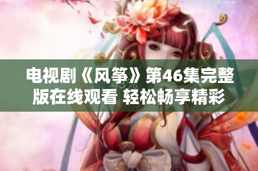 电视剧《风筝》第46集完整版在线观看 轻松畅享精彩剧情