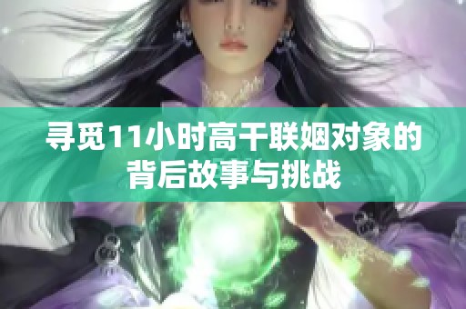 寻觅11小时高干联姻对象的背后故事与挑战