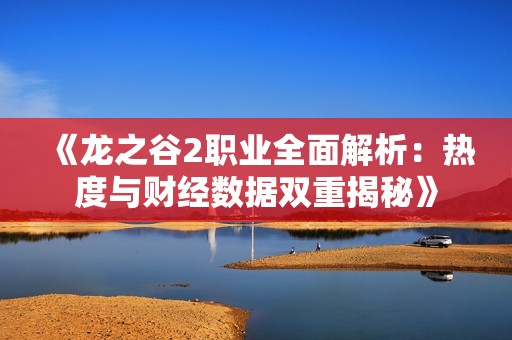 《龙之谷2职业全面解析：热度与财经数据双重揭秘》
