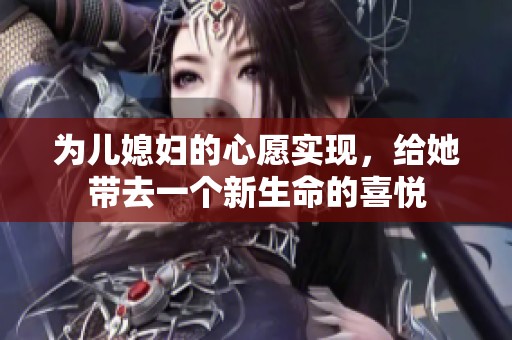 为儿媳妇的心愿实现，给她带去一个新生命的喜悦
