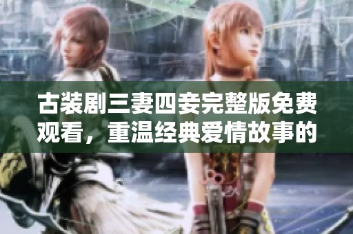 古装剧三妻四妾完整版免费观看，重温经典爱情故事的别样风情