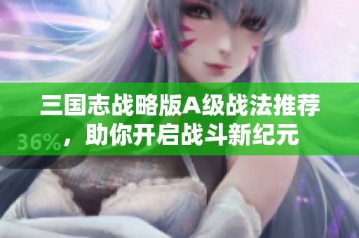 三国志战略版A级战法推荐，助你开启战斗新纪元