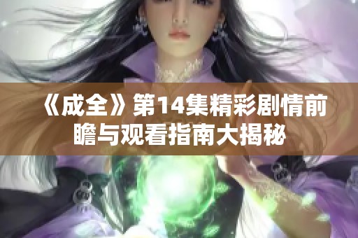 《成全》第14集精彩剧情前瞻与观看指南大揭秘