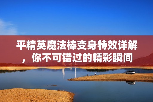 平精英魔法棒变身特效详解，你不可错过的精彩瞬间