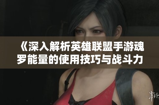 《深入解析英雄联盟手游魂罗能量的使用技巧与战斗力提升方法》