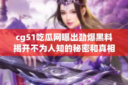 cg51吃瓜网曝出劲爆黑料揭开不为人知的秘密和真相