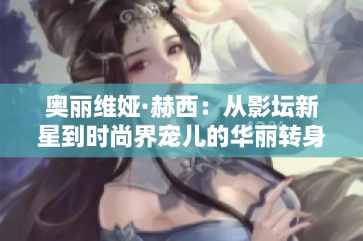 奥丽维娅·赫西：从影坛新星到时尚界宠儿的华丽转身