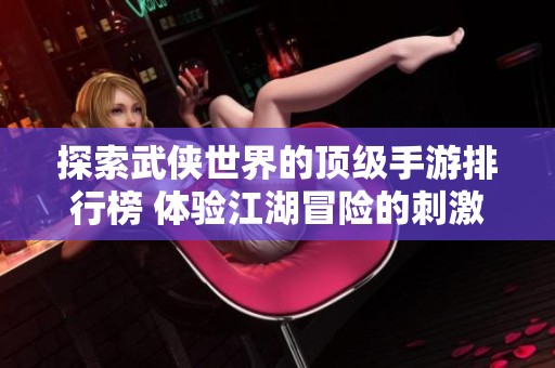 探索武侠世界的顶级手游排行榜 体验江湖冒险的刺激与乐趣