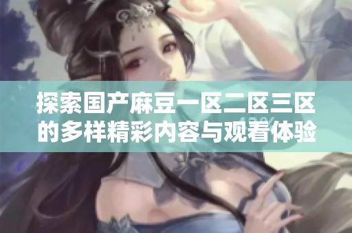探索国产麻豆一区二区三区的多样精彩内容与观看体验