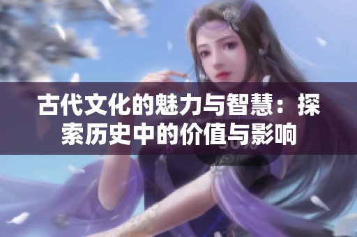 古代文化的魅力与智慧：探索历史中的价值与影响