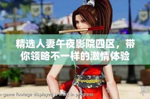 精选人妻午夜影院四区，带你领略不一样的激情体验