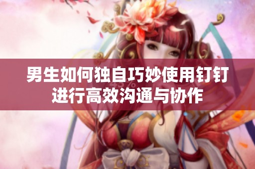 男生如何独自巧妙使用钉钉进行高效沟通与协作