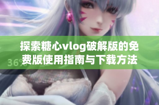 探索糖心vlog破解版的免费版使用指南与下载方法