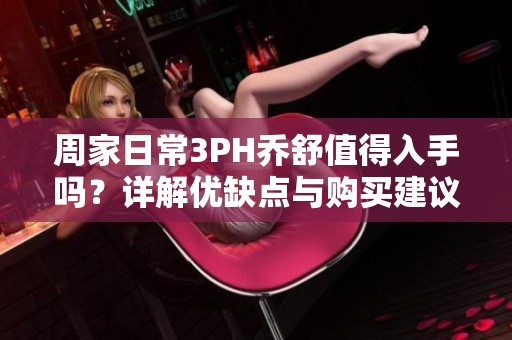 周家日常3PH乔舒值得入手吗？详解优缺点与购买建议