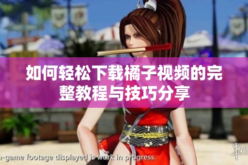 如何轻松下载橘子视频的完整教程与技巧分享