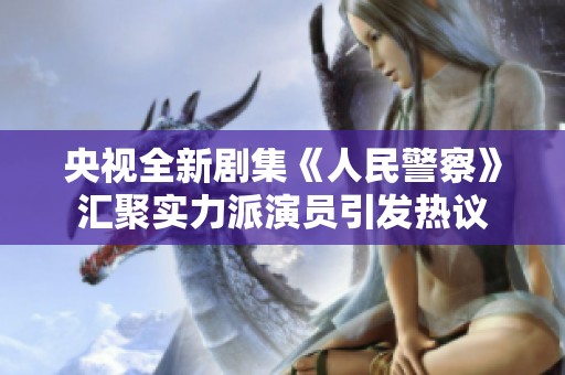 央视全新剧集《人民警察》汇聚实力派演员引发热议