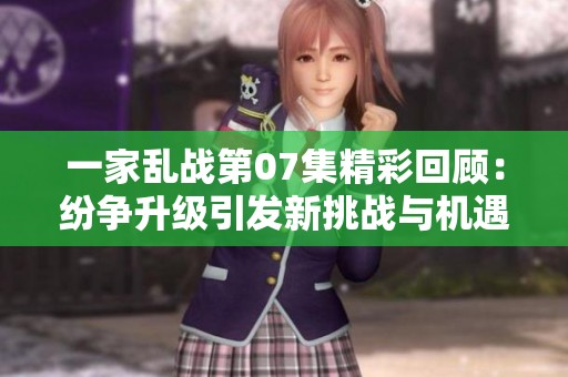 一家乱战第07集精彩回顾：纷争升级引发新挑战与机遇
