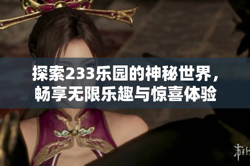 探索233乐园的神秘世界，畅享无限乐趣与惊喜体验