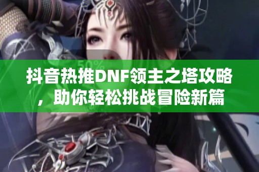 抖音热推DNF领主之塔攻略，助你轻松挑战冒险新篇