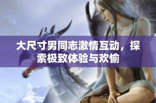 大尺寸男同志激情互动，探索极致体验与欢愉