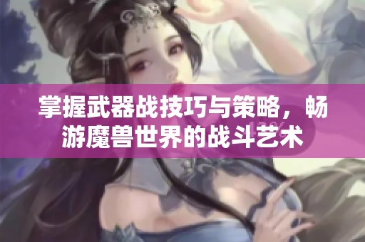 掌握武器战技巧与策略，畅游魔兽世界的战斗艺术