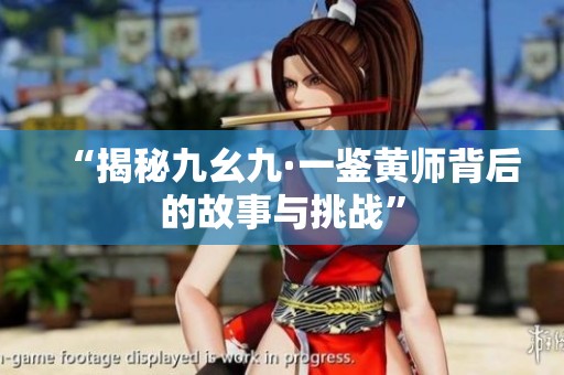 “揭秘九幺九·一鉴黄师背后的故事与挑战”