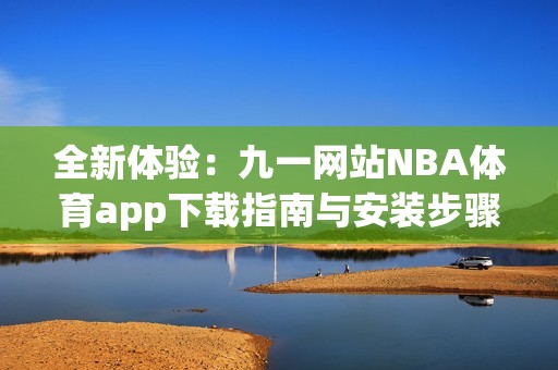全新体验：九一网站NBA体育app下载指南与安装步骤解析