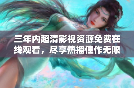 三年内超清影视资源免费在线观看，尽享热播佳作无限乐趣