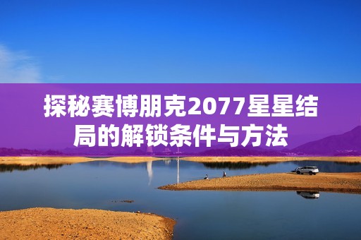 探秘赛博朋克2077星星结局的解锁条件与方法