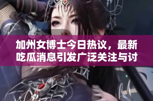 加州女博士今日热议，最新吃瓜消息引发广泛关注与讨论