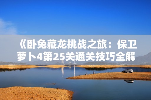 《卧兔藏龙挑战之旅：保卫萝卜4第25关通关技巧全解析》