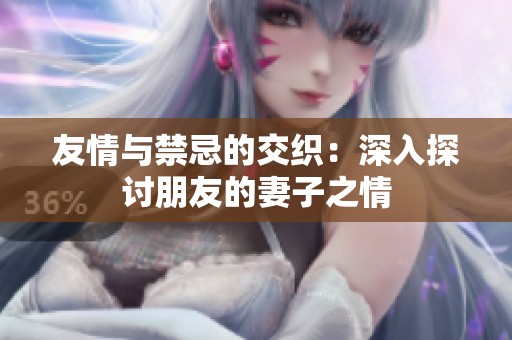 友情与禁忌的交织：深入探讨朋友的妻子之情