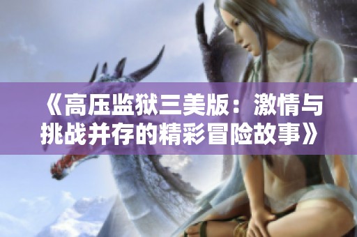 《高压监狱三美版：激情与挑战并存的精彩冒险故事》