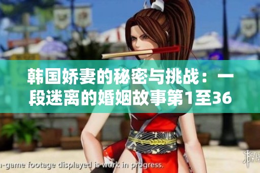 韩国娇妻的秘密与挑战：一段迷离的婚姻故事第1至36部分揭秘