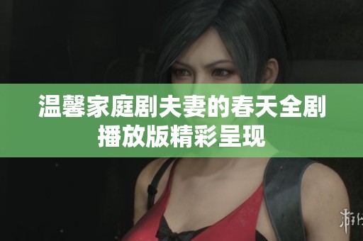 温馨家庭剧夫妻的春天全剧播放版精彩呈现