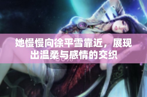 她慢慢向徐平雪靠近，展现出温柔与感情的交织